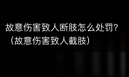 故意伤害致人断肢怎么处罚？（故意伤害致人截肢）