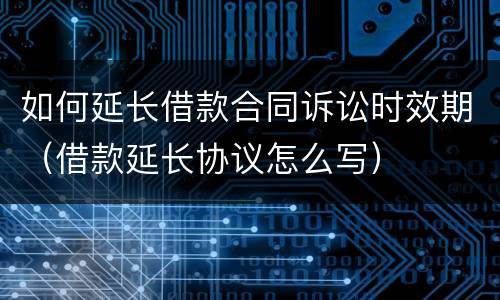 如何延长借款合同诉讼时效期（借款延长协议怎么写）