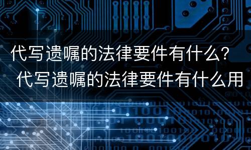 代写遗嘱的法律要件有什么？ 代写遗嘱的法律要件有什么用
