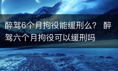 醉驾6个月拘役能缓刑么？ 醉驾六个月拘役可以缓刑吗