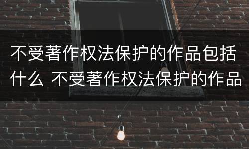 不受著作权法保护的作品包括什么 不受著作权法保护的作品包括什么作品