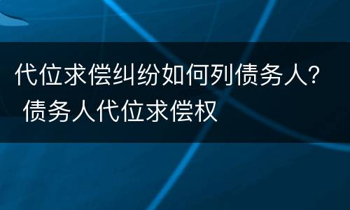 代位求偿纠纷如何列债务人？ 债务人代位求偿权