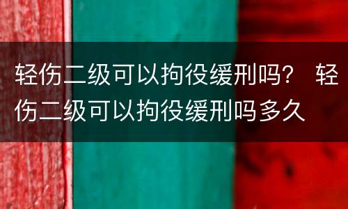 轻伤二级可以拘役缓刑吗？ 轻伤二级可以拘役缓刑吗多久