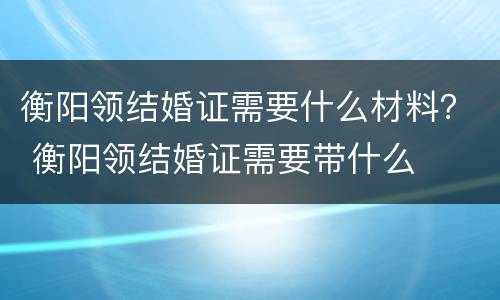 衡阳领结婚证需要什么材料？ 衡阳领结婚证需要带什么