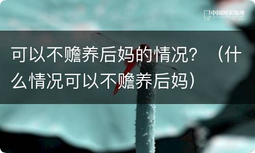 可以不赡养后妈的情况？（什么情况可以不赡养后妈）