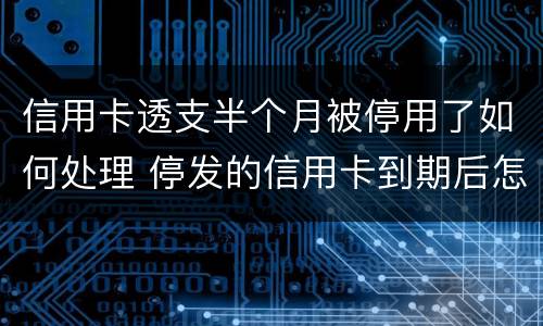 信用卡透支半个月被停用了如何处理 停发的信用卡到期后怎么处理