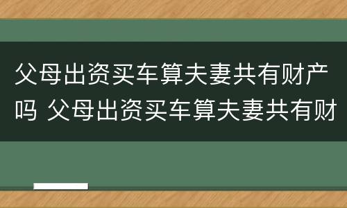 父母出资买车算夫妻共有财产吗 父母出资买车算夫妻共有财产吗怎么算