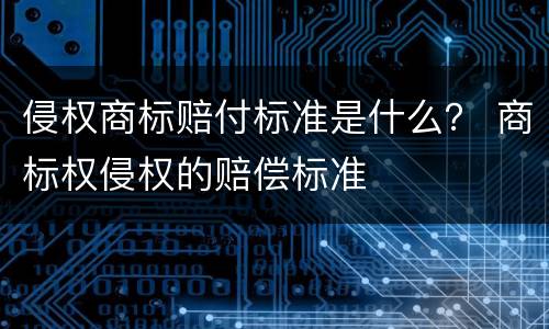 侵权商标赔付标准是什么？ 商标权侵权的赔偿标准