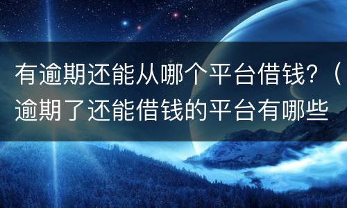 有逾期还能从哪个平台借钱?（逾期了还能借钱的平台有哪些）