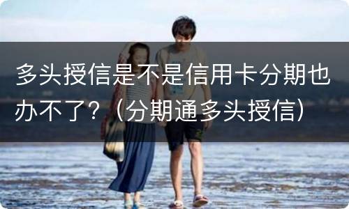 多头授信是不是信用卡分期也办不了?（分期通多头授信）