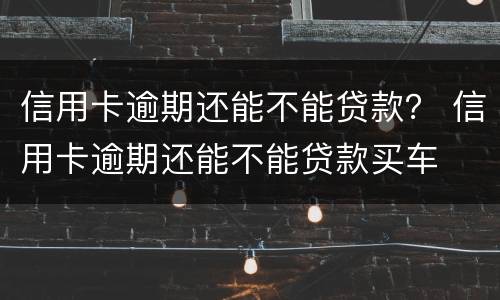 信用卡逾期还能不能贷款？ 信用卡逾期还能不能贷款买车