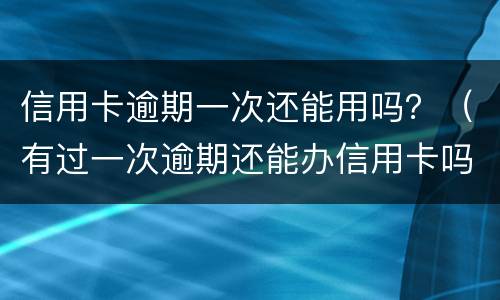 信用卡逾期一次还能用吗？（有过一次逾期还能办信用卡吗）