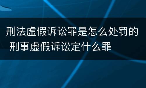 刑法虚假诉讼罪是怎么处罚的 刑事虚假诉讼定什么罪