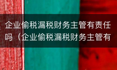 企业偷税漏税财务主管有责任吗（企业偷税漏税财务主管有责任吗怎么处理）