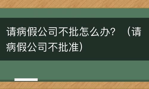 请病假公司不批怎么办？（请病假公司不批准）