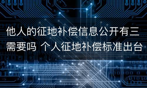 他人的征地补偿信息公开有三需要吗 个人征地补偿标准出台