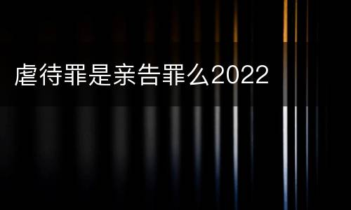 虐待罪是亲告罪么2022