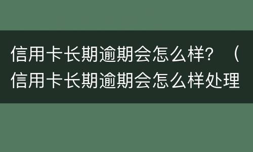 信用卡长期逾期会怎么样？（信用卡长期逾期会怎么样处理）