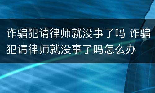 诈骗犯请律师就没事了吗 诈骗犯请律师就没事了吗怎么办