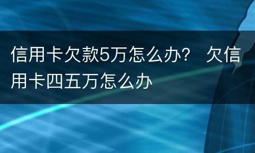 信用卡欠款5万怎么办？ 欠信用卡四五万怎么办