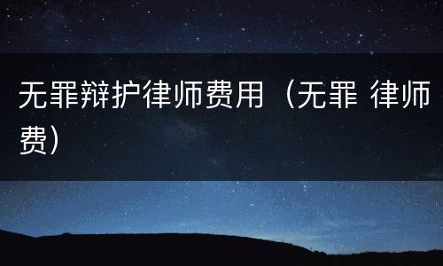 无罪辩护律师费用（无罪 律师费）