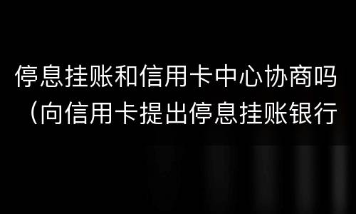 停息挂账和信用卡中心协商吗（向信用卡提出停息挂账银行不同意怎么办）
