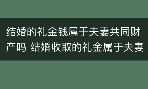 结婚的礼金钱属于夫妻共同财产吗 结婚收取的礼金属于夫妻共同财产吗