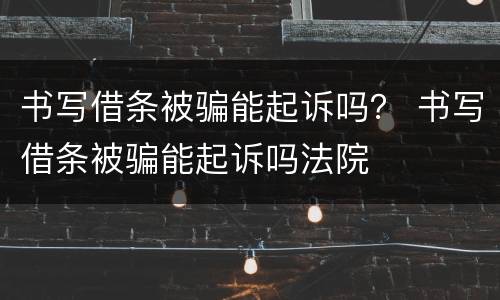书写借条被骗能起诉吗？ 书写借条被骗能起诉吗法院