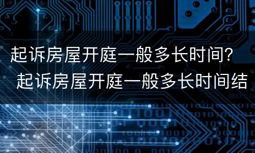 起诉房屋开庭一般多长时间？ 起诉房屋开庭一般多长时间结案