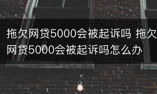 拖欠网贷5000会被起诉吗 拖欠网贷5000会被起诉吗怎么办