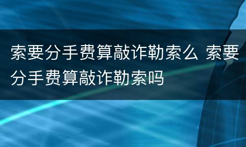索要分手费算敲诈勒索么 索要分手费算敲诈勒索吗