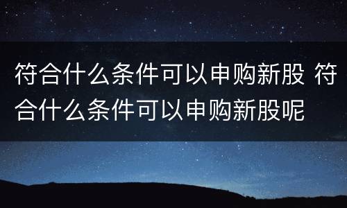 符合什么条件可以申购新股 符合什么条件可以申购新股呢
