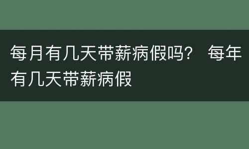 每月有几天带薪病假吗？ 每年有几天带薪病假