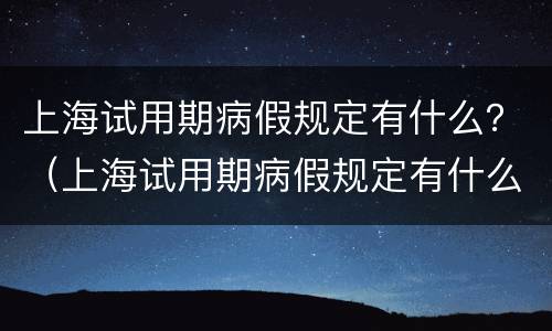 上海试用期病假规定有什么？（上海试用期病假规定有什么条件）