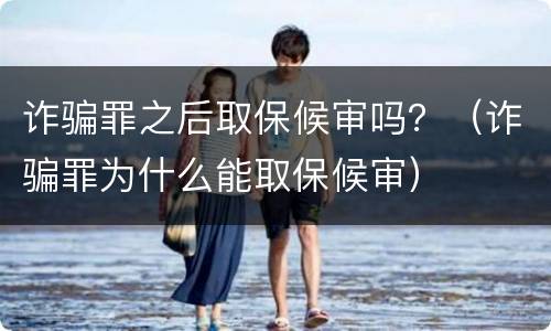 诈骗罪之后取保候审吗？（诈骗罪为什么能取保候审）