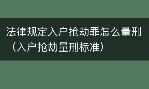 法律规定入户抢劫罪怎么量刑（入户抢劫量刑标准）