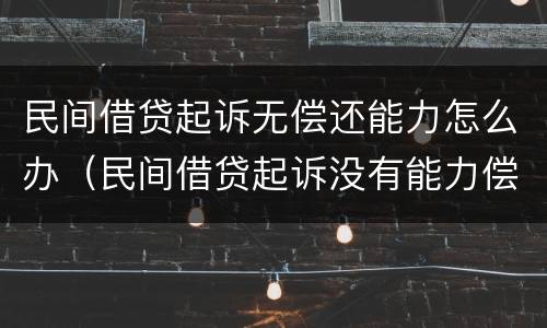 民间借贷起诉无偿还能力怎么办（民间借贷起诉没有能力偿还,怎么办）