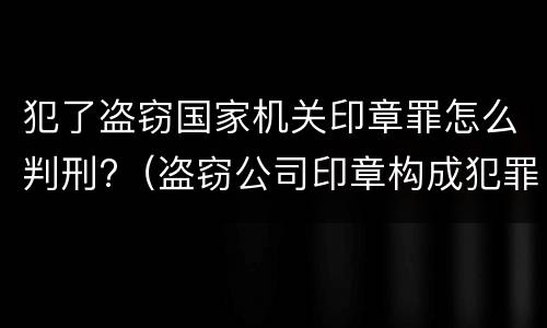 犯了盗窃国家机关印章罪怎么判刑?（盗窃公司印章构成犯罪吗）