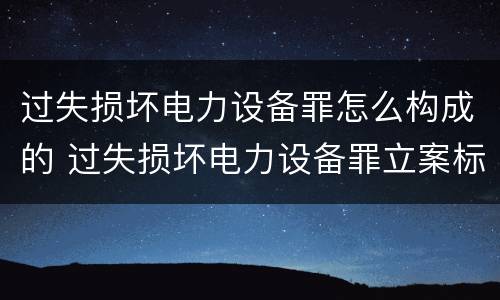 过失损坏电力设备罪怎么构成的 过失损坏电力设备罪立案标准