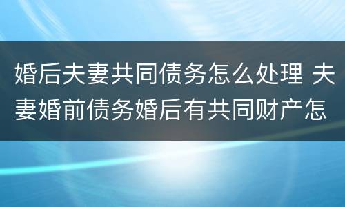 婚后夫妻共同债务怎么处理 夫妻婚前债务婚后有共同财产怎么样处理
