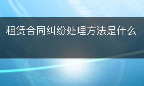 租赁合同纠纷处理方法是什么