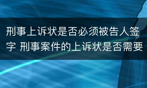 刑事上诉状是否必须被告人签字 刑事案件的上诉状是否需要被告人签字