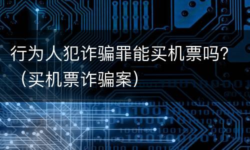 行为人犯诈骗罪能买机票吗？（买机票诈骗案）