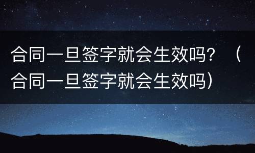 合同一旦签字就会生效吗？（合同一旦签字就会生效吗）