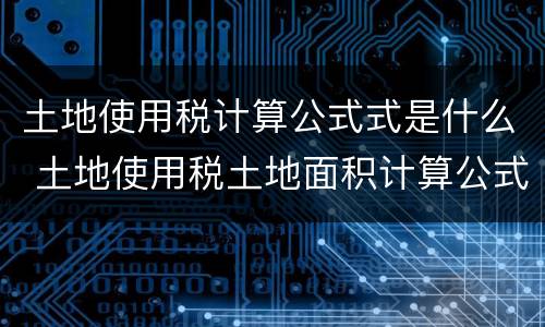 土地使用税计算公式式是什么 土地使用税土地面积计算公式
