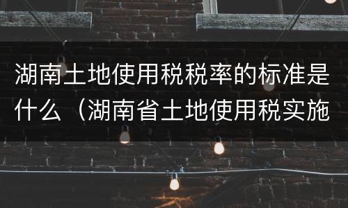 湖南土地使用税税率的标准是什么（湖南省土地使用税实施细则）