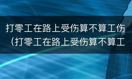 打零工在路上受伤算不算工伤（打零工在路上受伤算不算工伤事故）