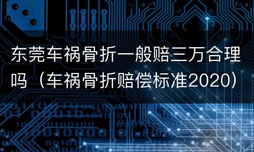 东莞车祸骨折一般赔三万合理吗（车祸骨折赔偿标准2020）