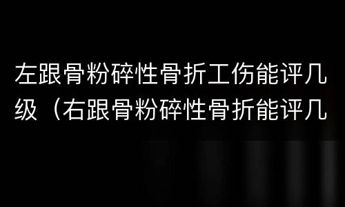 左跟骨粉碎性骨折工伤能评几级（右跟骨粉碎性骨折能评几级）