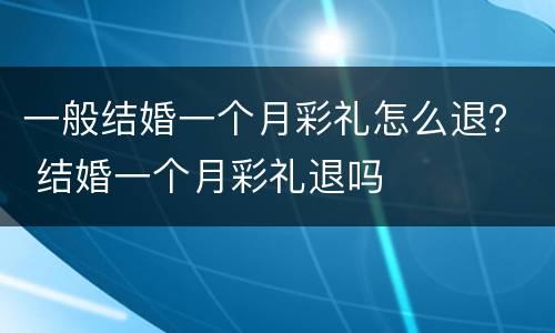 一般结婚一个月彩礼怎么退？ 结婚一个月彩礼退吗